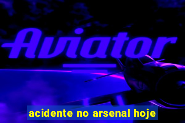 acidente no arsenal hoje